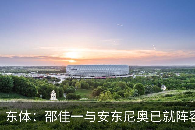 东体：邵佳一与安东尼奥已就阵容进行沟通，人员共享不存在障碍