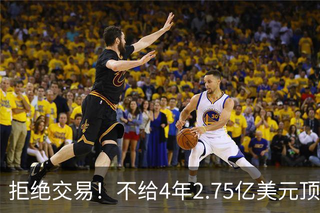 拒绝交易！不给4年2.75亿美元顶薪！NBA鱼腩不愿为詹姆斯做嫁衣