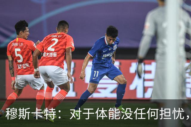 穆斯卡特：对于体能没任何担忧，德比战不会指望11人轻松踢下来