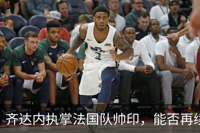 齐达内执掌法国队帅印，能否再续世界杯荣耀？