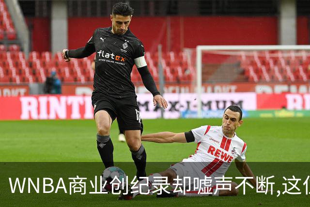 WNBA商业创纪录却嘘声不断,这位掌门人做对了什么又做错了什么？